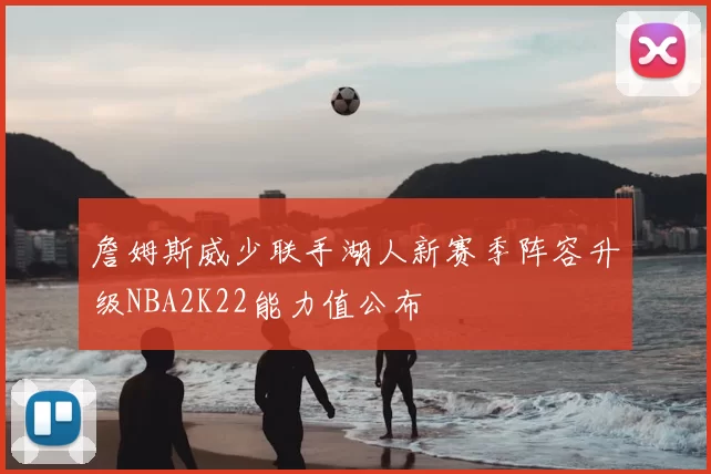詹姆斯威少联手湖人新赛季阵容升级NBA2K22能力值公布