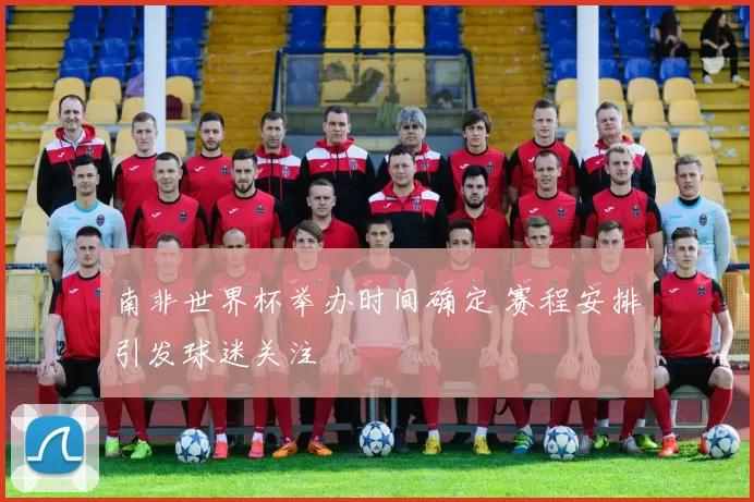 南非世界杯举办时间确定 赛程安排引发球迷关注
