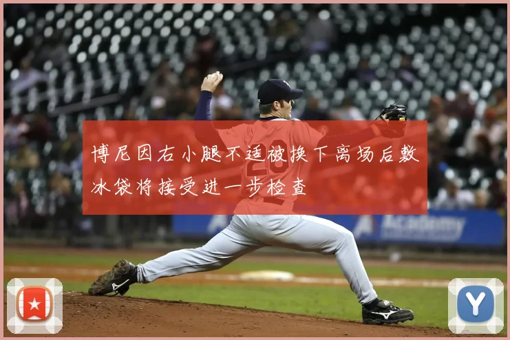 博尼因右小腿不适被换下离场后敷冰袋将接受进一步检查