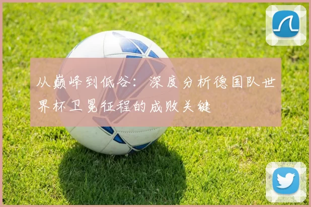 从巅峰到低谷：深度分析德国队世界杯卫冕征程的成败关键