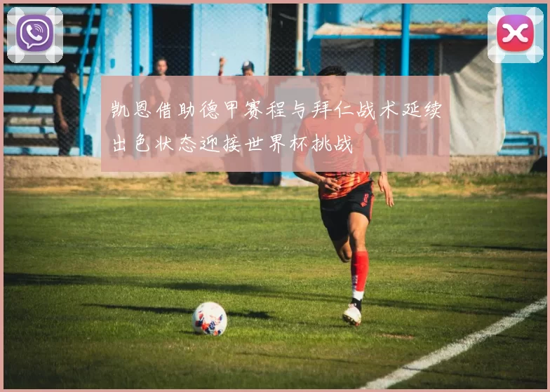 凯恩借助德甲赛程与拜仁战术延续出色状态迎接世界杯挑战