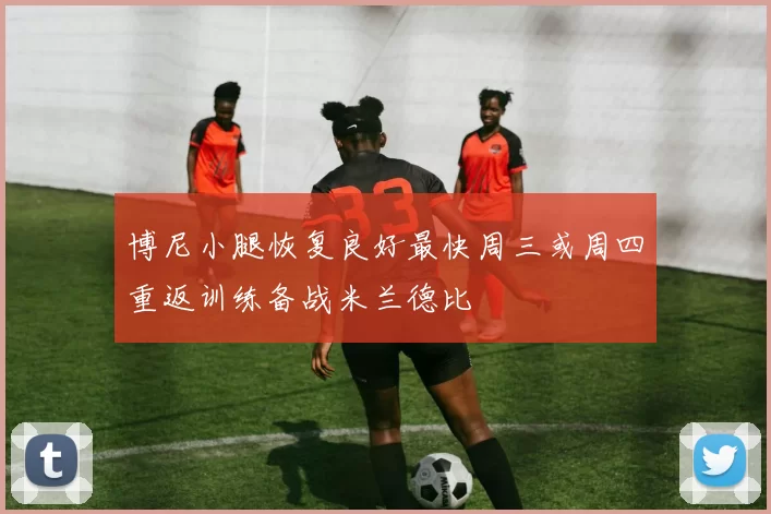 博尼小腿恢复良好最快周三或周四重返训练备战米兰德比