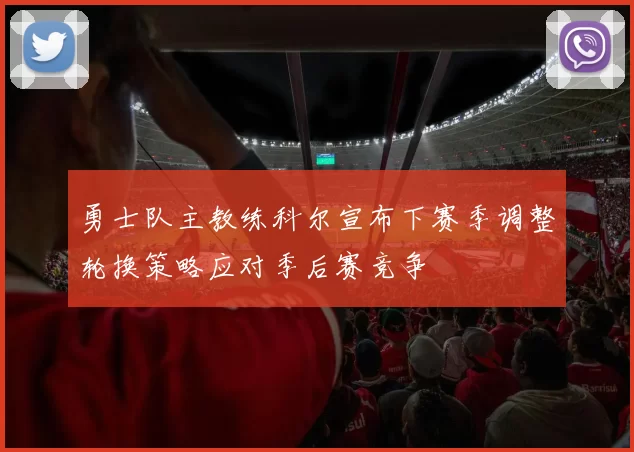 勇士队主教练科尔宣布下赛季调整轮换策略应对季后赛竞争