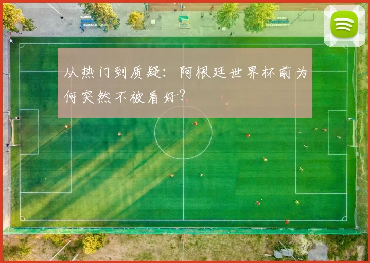 从热门到质疑:阿根廷世界杯前为何突然不被看好?