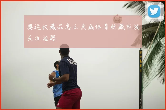 奥运收藏品怎么卖成体育收藏市场关注话题
