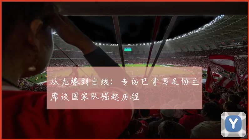 从无缘到出线:专访巴拿马足协主席谈国家队崛起历程
