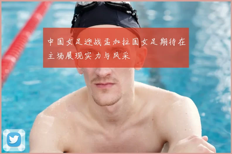 中国女足迎战孟加拉国女足期待在主场展现实力与风采