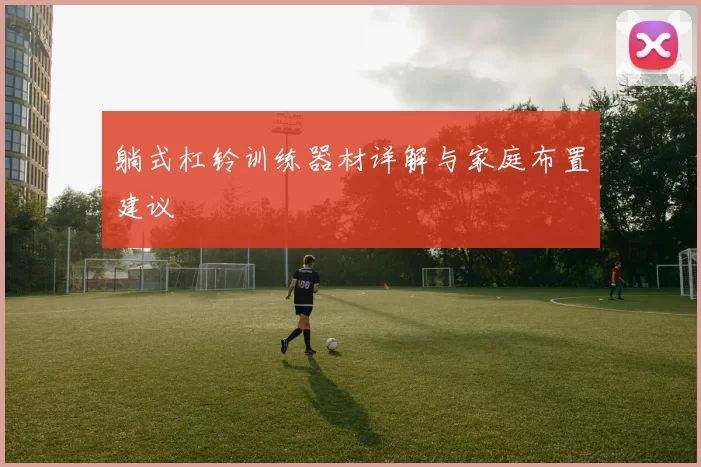躺式杠铃训练器材详解与家庭布置建议