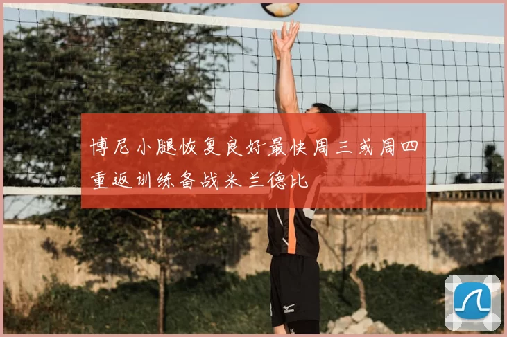 博尼小腿恢复良好最快周三或周四重返训练备战米兰德比