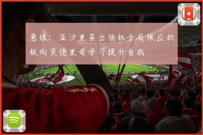 意媒：亚沙里虽出场机会有限应积极向莫德里奇学习提升自我