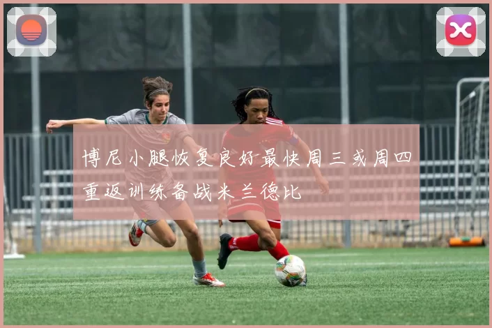 博尼小腿恢复良好最快周三或周四重返训练备战米兰德比