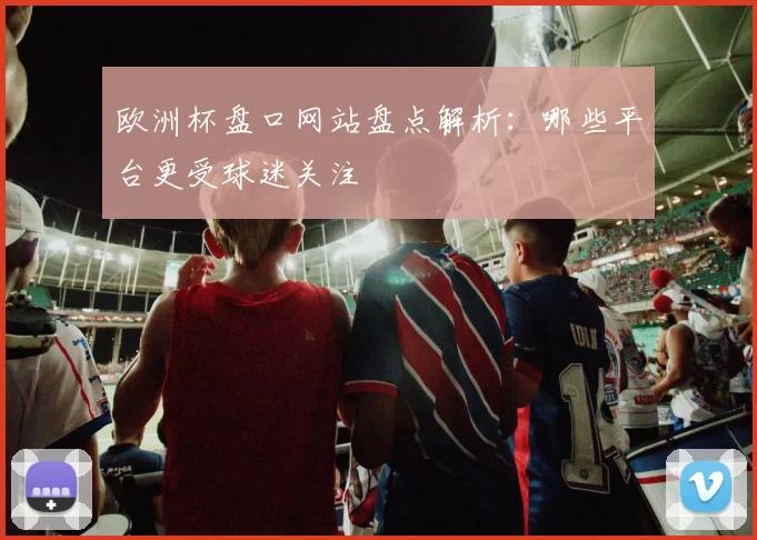 欧洲杯盘口网站盘点解析：哪些平台更受球迷关注