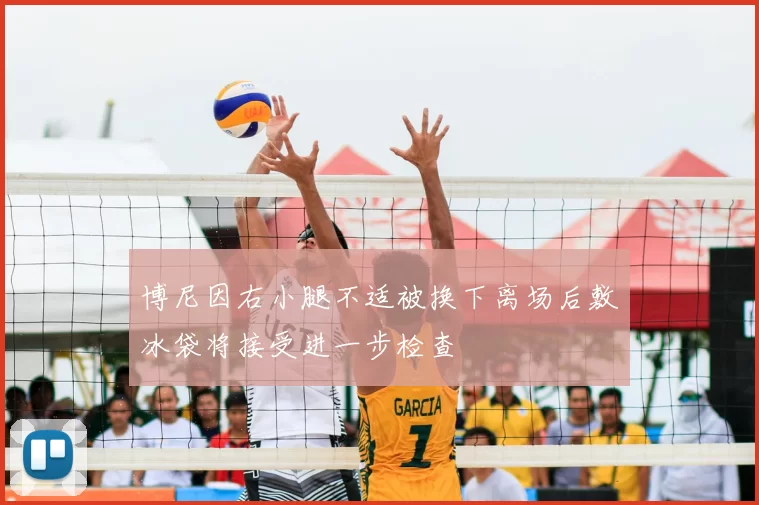 博尼因右小腿不适被换下离场后敷冰袋将接受进一步检查