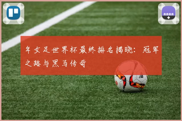 年女足世界杯最终排名揭晓:冠军之路与黑马传奇