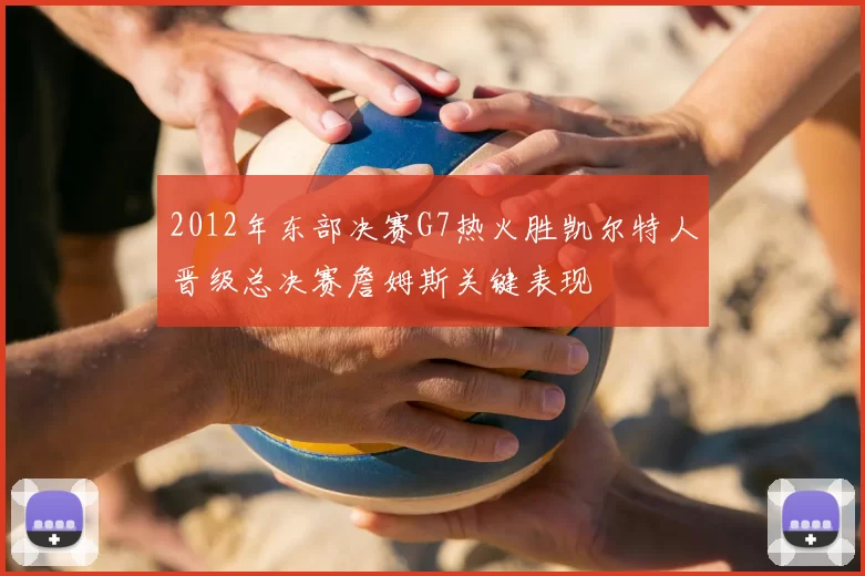 2012年东部决赛G7热火胜凯尔特人晋级总决赛詹姆斯关键表现