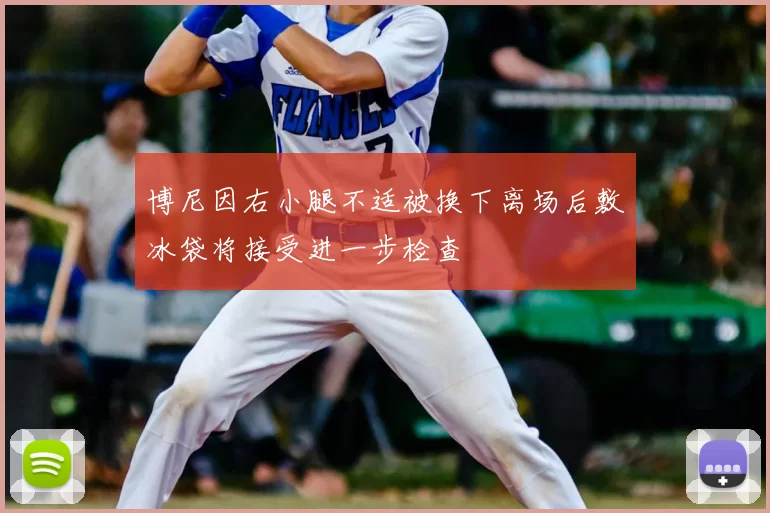 博尼因右小腿不适被换下离场后敷冰袋将接受进一步检查