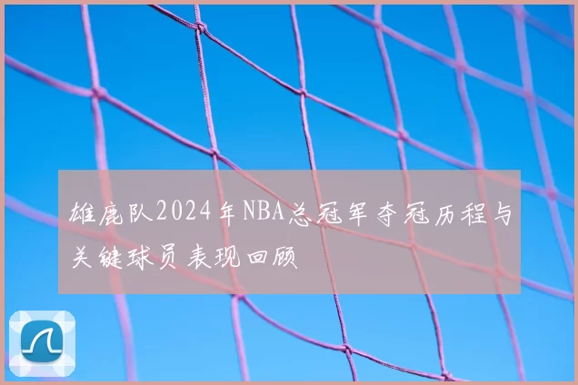 雄鹿队2024年NBA总冠军夺冠历程与关键球员表现回顾