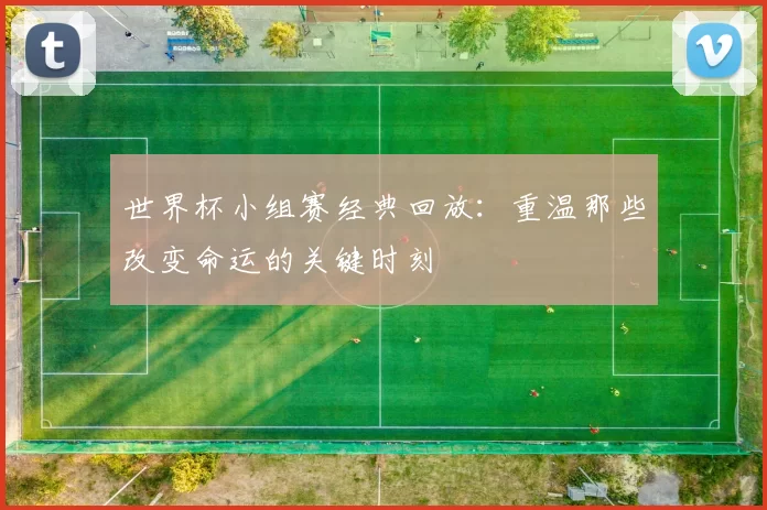 世界杯小组赛经典回放:重温那些改变命运的关键时刻