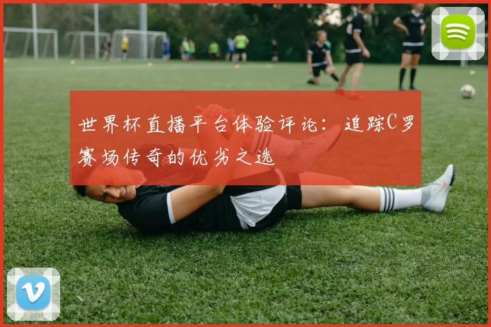 世界杯直播平台体验评论:追踪C罗赛场传奇的优劣之选