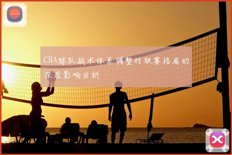 CBA球队战术体系调整对联赛格局的深层影响分析