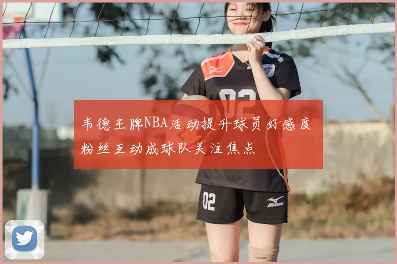 韦德王牌NBA活动提升球员好感度 粉丝互动成球队关注焦点