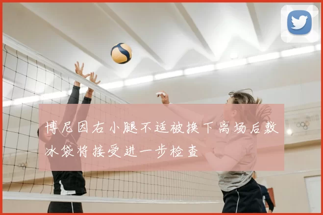 博尼因右小腿不适被换下离场后敷冰袋将接受进一步检查