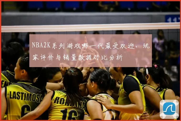 NBA2K系列游戏哪一代最受欢迎,玩家评价与销量数据对比分析