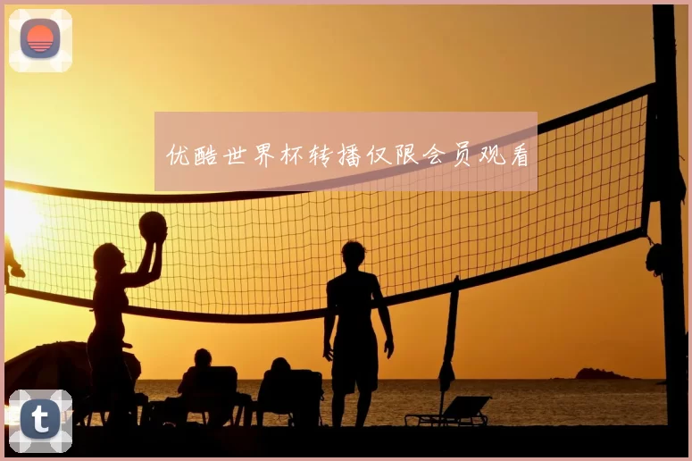优酷世界杯转播仅限会员观看