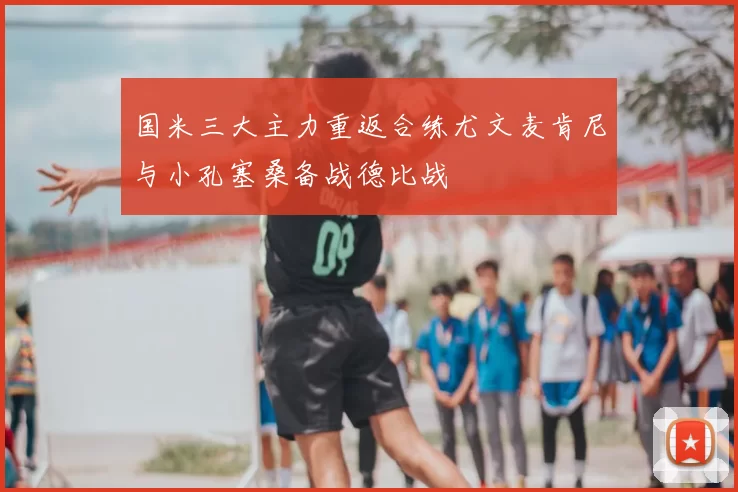国米三大主力重返合练尤文麦肯尼与小孔塞桑备战德比战