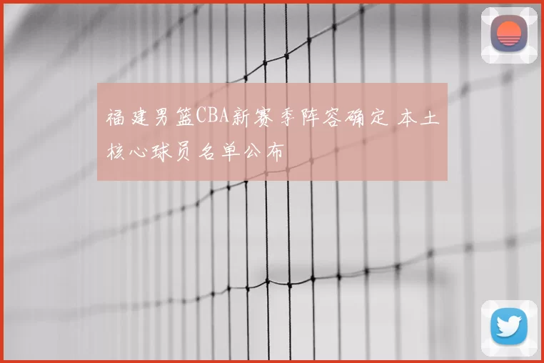 福建男篮CBA新赛季阵容确定 本土核心球员名单公布