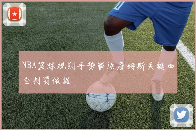 NBA篮球规则手势解读詹姆斯关键回合判罚依据