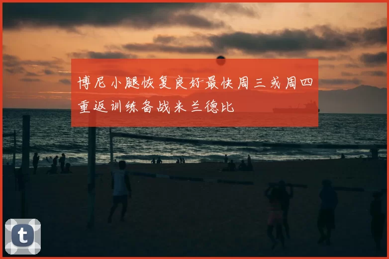 博尼小腿恢复良好最快周三或周四重返训练备战米兰德比