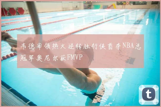 韦德率领热火逆转独行侠首夺NBA总冠军奥尼尔获FMVP
