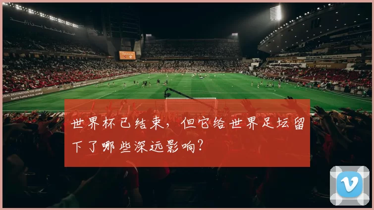 世界杯已结束，但它给世界足坛留下了哪些深远影响？