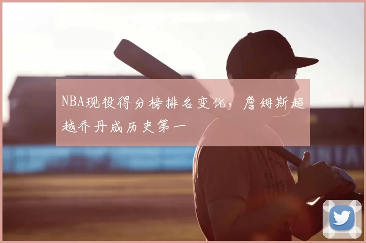 NBA现役得分榜排名变化,詹姆斯超越乔丹成历史第一