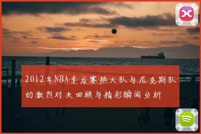 2012年NBA季后赛热火队与尼克斯队的激烈对决回顾与精彩瞬间分析
