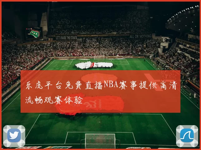 乐虎平台免费直播NBA赛事提供高清流畅观赛体验