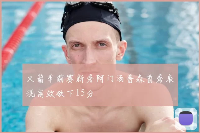 火箭季前赛新秀阿门汤普森首秀表现高效砍下15分
