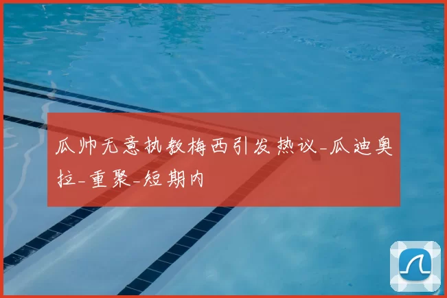 瓜帅无意执教梅西引发热议_瓜迪奥拉_重聚_短期内