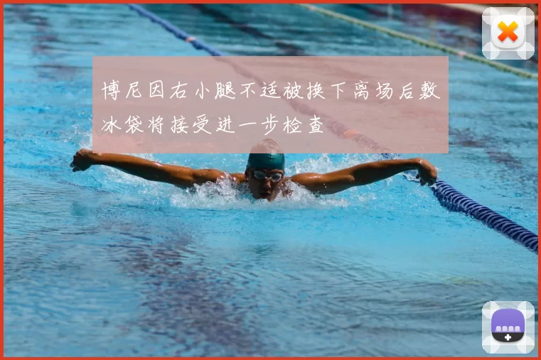 博尼因右小腿不适被换下离场后敷冰袋将接受进一步检查