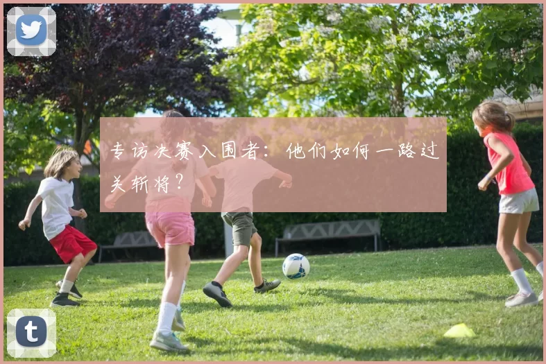 专访决赛入围者：他们如何一路过关斩将？