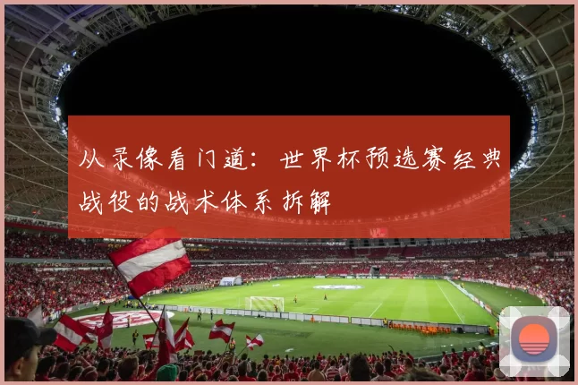 从录像看门道：世界杯预选赛经典战役的战术体系拆解