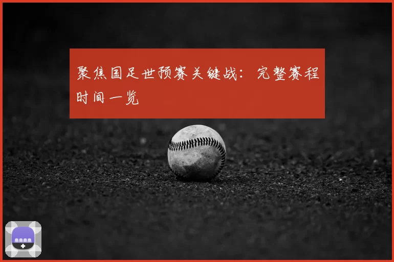 聚焦国足世预赛关键战:完整赛程时间一览