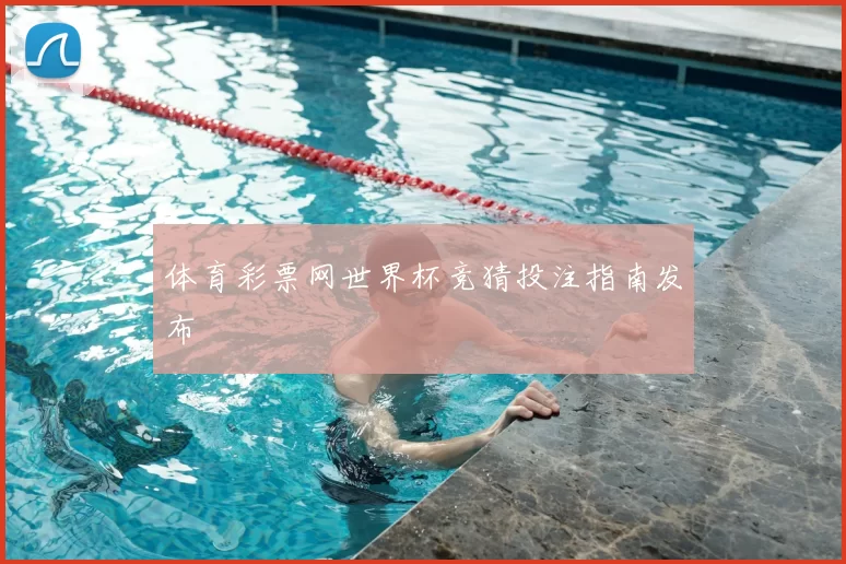 体育彩票网世界杯竞猜投注指南发布