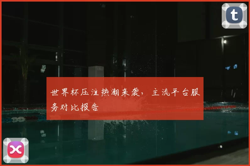 世界杯压注热潮来袭,主流平台服务对比报告