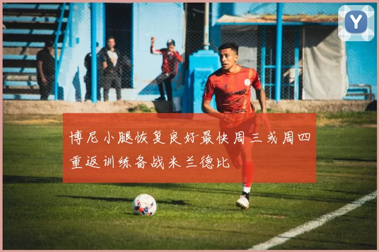 博尼小腿恢复良好最快周三或周四重返训练备战米兰德比