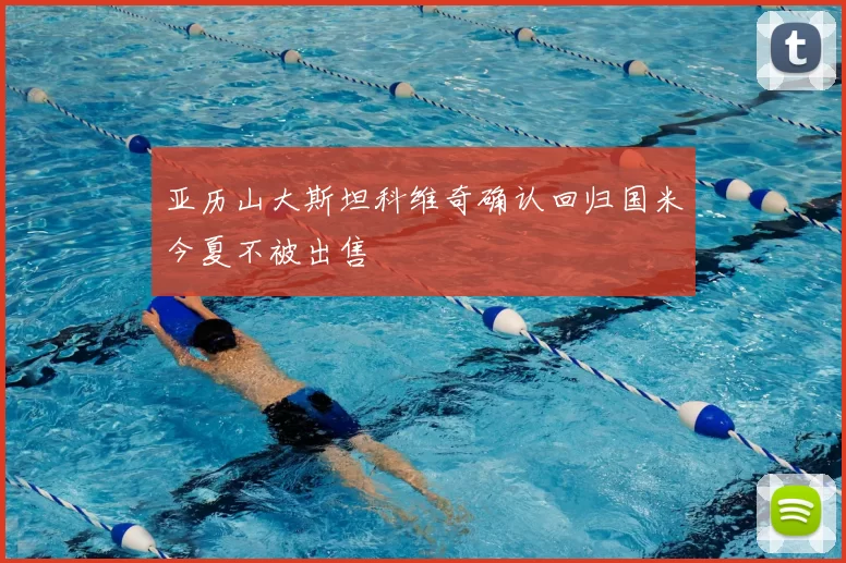 亚历山大斯坦科维奇确认回归国米今夏不被出售
