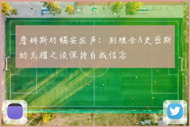 詹姆斯对锡安发声:别理会A史密斯的无稽之谈保持自我信念