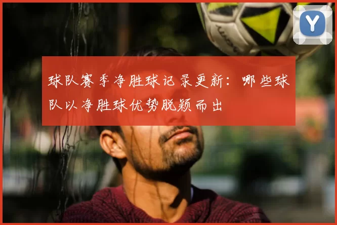 球队赛季净胜球记录更新:哪些球队以净胜球优势脱颖而出