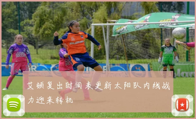 艾顿复出时间表更新太阳队内线战力迎来转机
